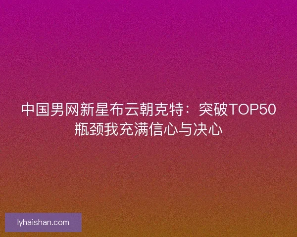 中国男网新星布云朝克特：突破TOP50瓶颈我充满信心与决心