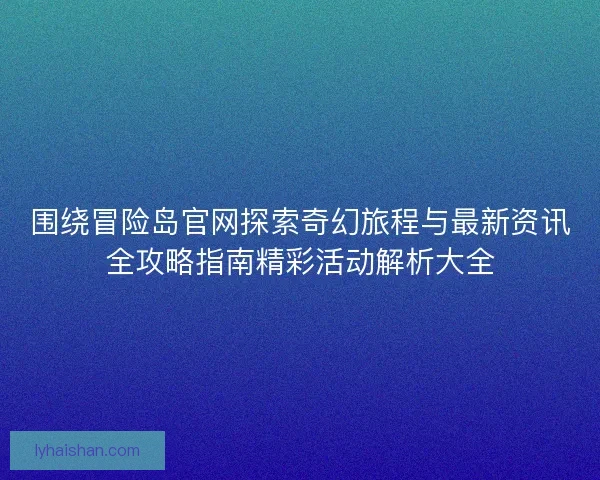 围绕冒险岛官网探索奇幻旅程与最新资讯全攻略指南精彩活动解析大全