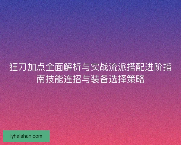 狂刀加点全面解析与实战流派搭配进阶指南技能连招与装备选择策略