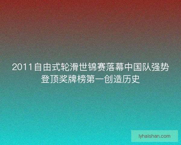 2011自由式轮滑世锦赛落幕中国队强势登顶奖牌榜第一创造历史