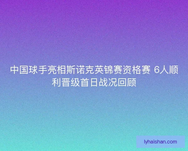 中国球手亮相斯诺克英锦赛资格赛 6人顺利晋级首日战况回顾