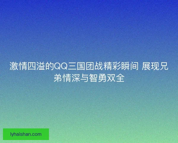激情四溢的QQ三国团战精彩瞬间 展现兄弟情深与智勇双全
