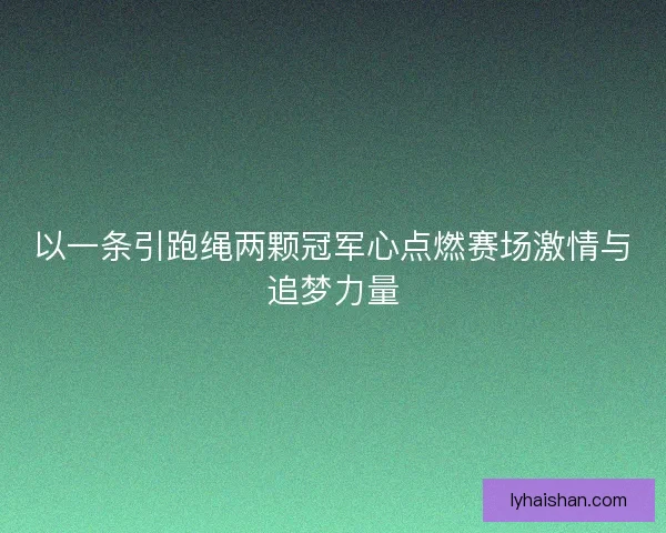 以一条引跑绳两颗冠军心点燃赛场激情与追梦力量