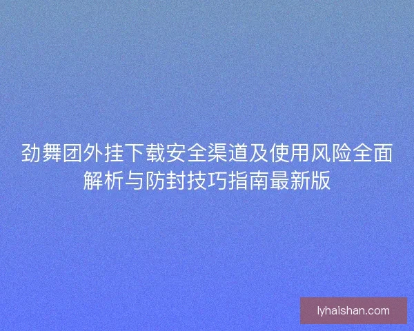 劲舞团外挂下载安全渠道及使用风险全面解析与防封技巧指南最新版