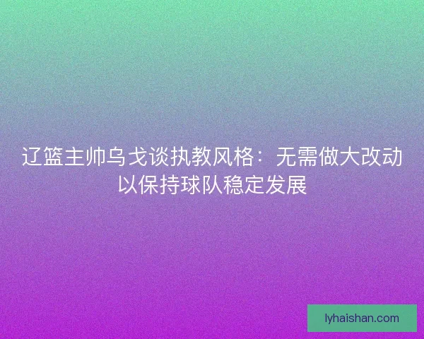辽篮主帅乌戈谈执教风格：无需做大改动以保持球队稳定发展