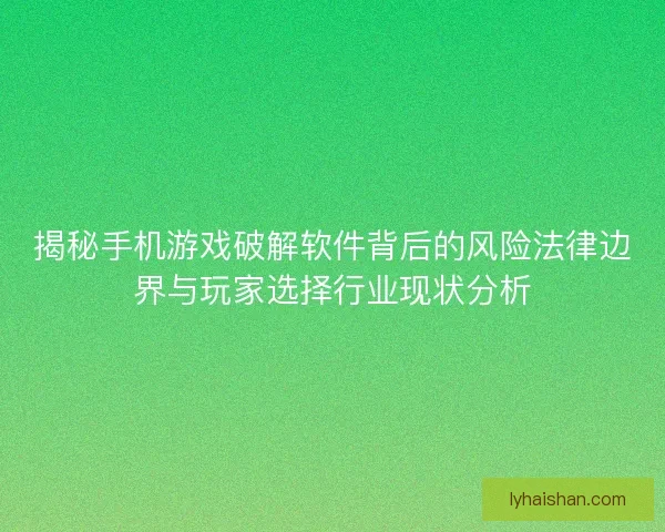 揭秘手机游戏破解软件背后的风险法律边界与玩家选择行业现状分析