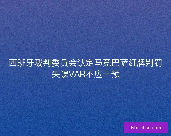 西班牙裁判委员会认定马竞巴萨红牌判罚失误VAR不应干预