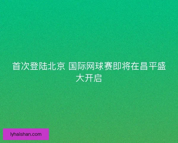 首次登陆北京 国际网球赛即将在昌平盛大开启