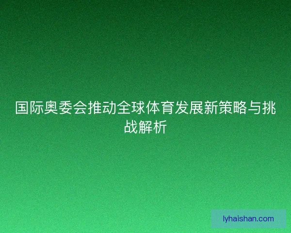 国际奥委会推动全球体育发展新策略与挑战解析