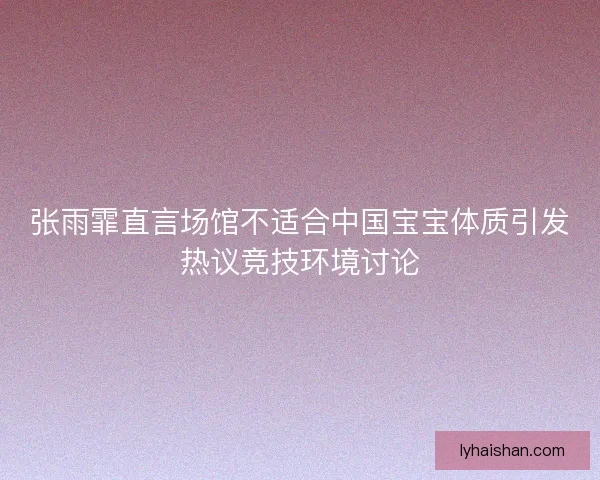 张雨霏直言场馆不适合中国宝宝体质引发热议竞技环境讨论 张雨霏直言场馆不适合中国宝宝体质引发热议竞技环境讨论
