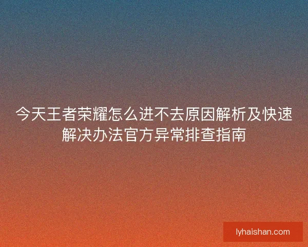今天王者荣耀怎么进不去原因解析及快速解决办法官方异常排查指南