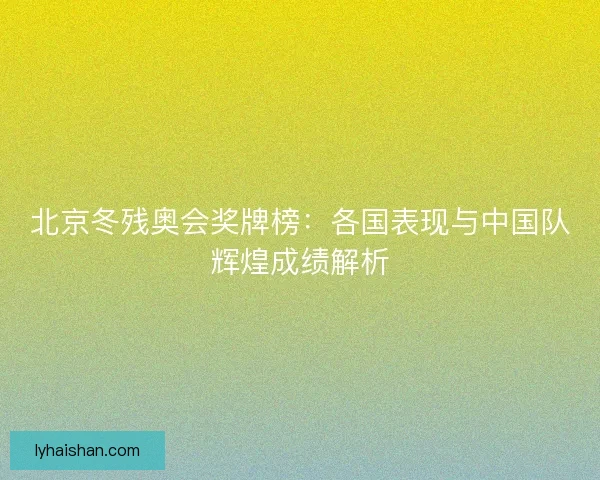 北京冬残奥会奖牌榜：各国表现与中国队辉煌成绩解析