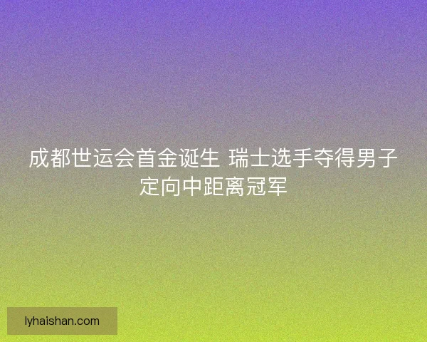 成都世运会首金诞生 瑞士选手夺得男子定向中距离冠军 成都世运会首金诞生 瑞士选手夺得男子定向中距离冠军