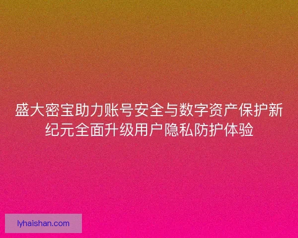 盛大密宝助力账号安全与数字资产保护新纪元全面升级用户隐私防护体验