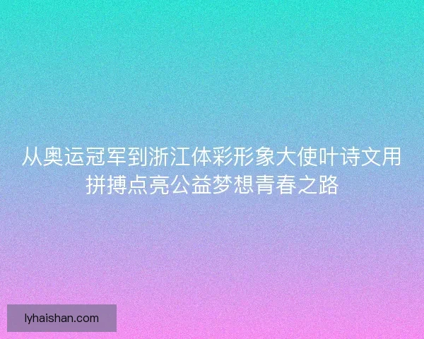 从奥运冠军到浙江体彩形象大使叶诗文用拼搏点亮公益梦想青春之路