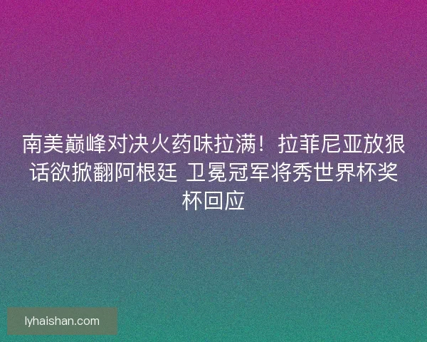 南美巅峰对决火药味拉满！拉菲尼亚放狠话欲掀翻阿根廷 卫冕冠军将秀世界杯奖杯回应