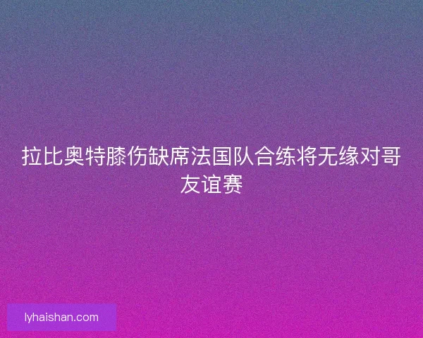 拉比奥特膝伤缺席法国队合练将无缘对哥友谊赛