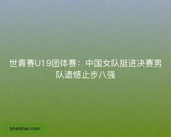 世青赛U19团体赛：中国女队挺进决赛男队遗憾止步八强