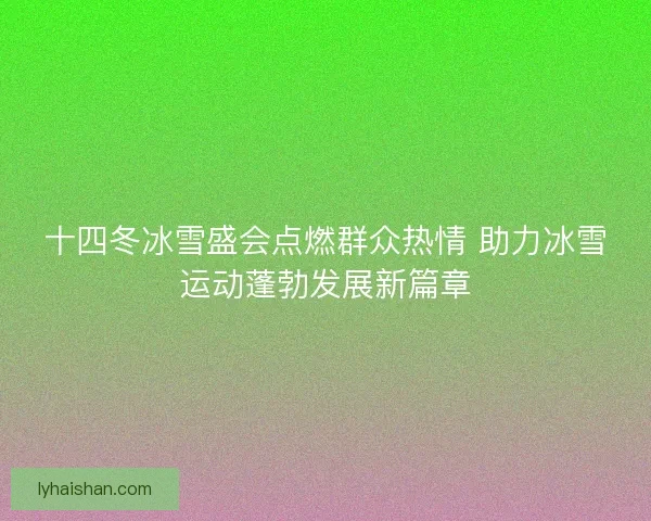 十四冬冰雪盛会点燃群众热情 助力冰雪运动蓬勃发展新篇章