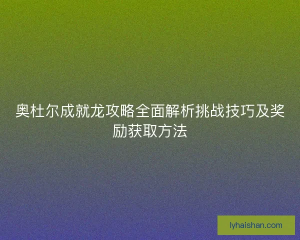 奥杜尔成就龙攻略全面解析挑战技巧及奖励获取方法