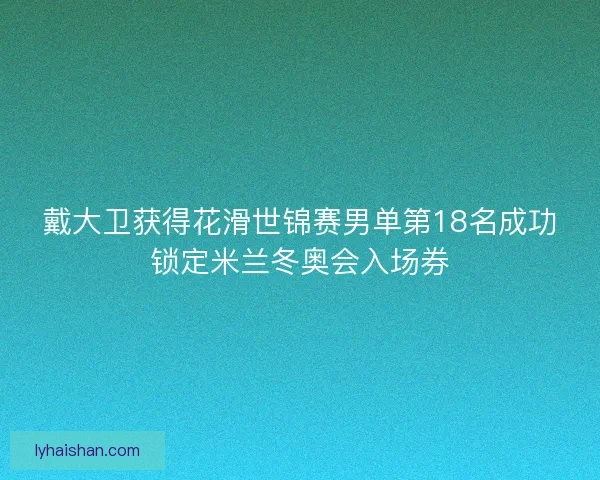 戴大卫获得花滑世锦赛男单第18名成功锁定米兰冬奥会入场券