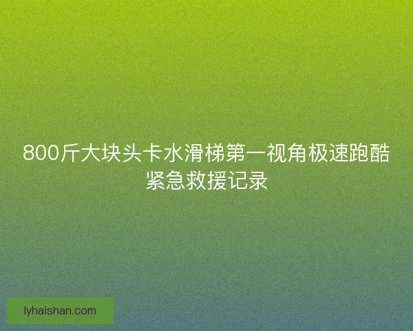 800斤大块头卡水滑梯第一视角极速跑酷紧急救援记录
