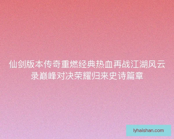 仙剑版本传奇重燃经典热血再战江湖风云录巅峰对决荣耀归来史诗篇章