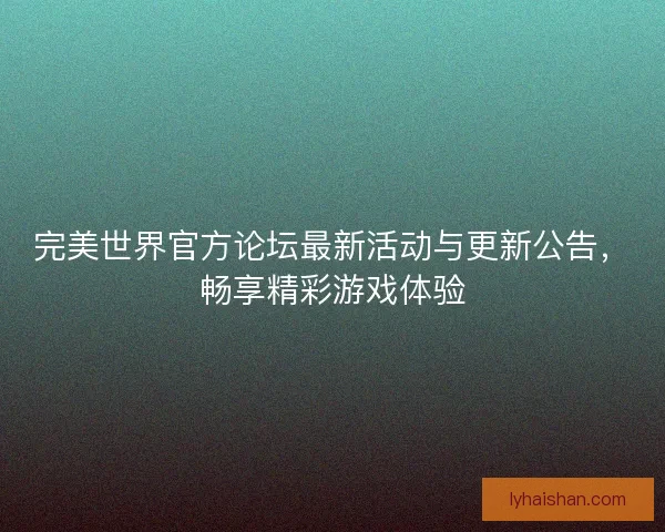完美世界官方论坛最新活动与更新公告，畅享精彩游戏体验