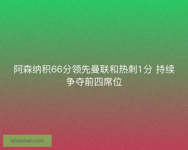 阿森纳积66分领先曼联和热刺1分 持续争夺前四席位