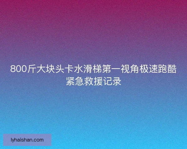 800斤大块头卡水滑梯第一视角极速跑酷紧急救援记录