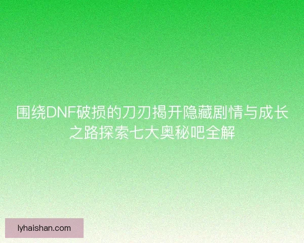围绕DNF破损的刀刃揭开隐藏剧情与成长之路探索七大奥秘吧全解
